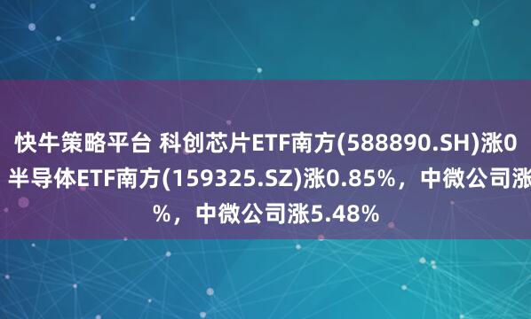 快牛策略平台 科创芯片ETF南方(588890.SH)涨0.89%，半导体ETF南方(159325.SZ)涨0.85%，中微公司涨5.48%