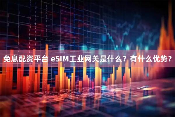 免息配资平台 eSIM工业网关是什么？有什么优势？
