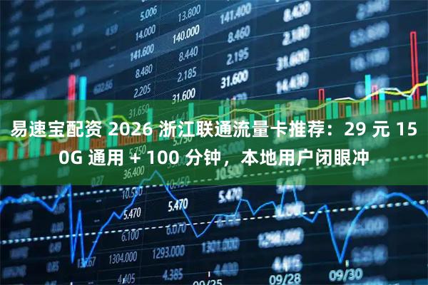 易速宝配资 2026 浙江联通流量卡推荐：29 元 150G 通用 + 100 分钟，本地用户闭眼冲