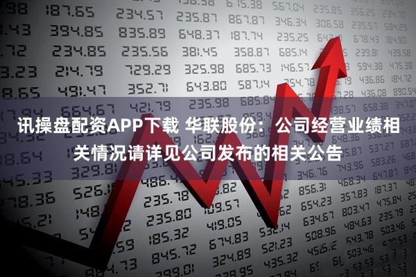 讯操盘配资APP下载 华联股份：公司经营业绩相关情况请详见公司发布的相关公告