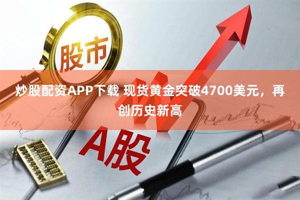 炒股配资APP下载 现货黄金突破4700美元，再创历史新高