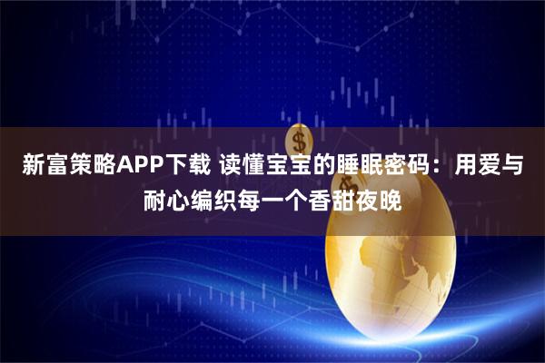 新富策略APP下载 读懂宝宝的睡眠密码：用爱与耐心编织每一个香甜夜晚