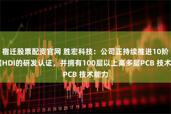 宿迁股票配资官网 胜宏科技：公司正持续推进10阶30层HDI的研发认证，并拥有100层以上高多层PCB 技术能力