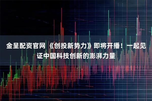 金呈配资官网 《创投新势力》即将开播！一起见证中国科技创新的澎湃力量