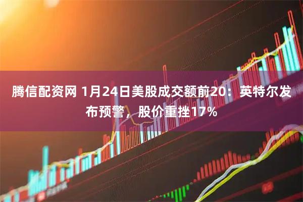 腾信配资网 1月24日美股成交额前20：英特尔发布预警，股价重挫17%