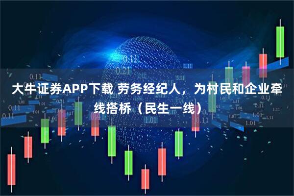 大牛证券APP下载 劳务经纪人，为村民和企业牵线搭桥（民生一线）