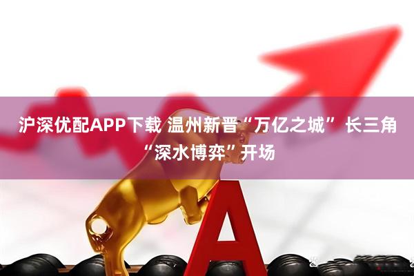 沪深优配APP下载 温州新晋“万亿之城” 长三角“深水博弈”开场