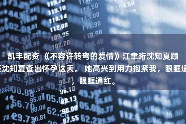 凯丰配资 《不容许转弯的爱情》江聿珩沈知夏顾晏辰沈知夏查出怀孕这天。 她高兴到用力抱紧我，眼眶通红。