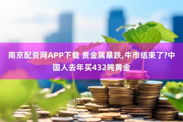 南京配资网APP下载 贵金属暴跌,牛市结束了?中国人去年买432吨黄金