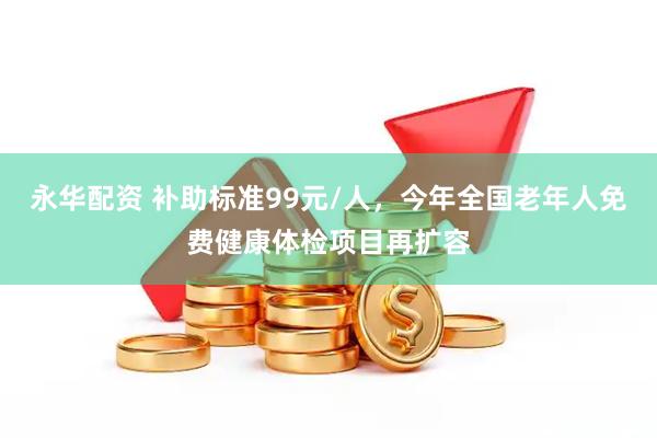 永华配资 补助标准99元/人，今年全国老年人免费健康体检项目再扩容