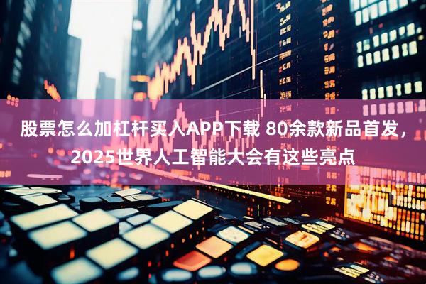 股票怎么加杠杆买入APP下载 80余款新品首发，2025世界人工智能大会有这些亮点