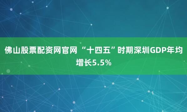 佛山股票配资网官网 “十四五”时期深圳GDP年均增长5.5%