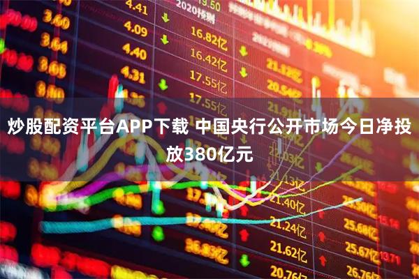 炒股配资平台APP下载 中国央行公开市场今日净投放380亿元