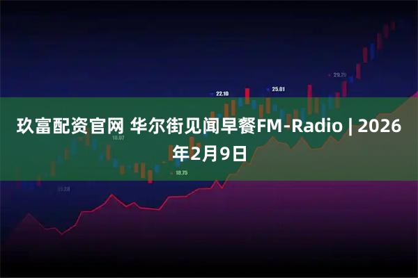 玖富配资官网 华尔街见闻早餐FM-Radio | 2026年2月9日