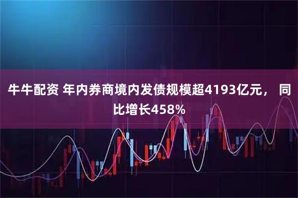 牛牛配资 年内券商境内发债规模超4193亿元， 同比增长458%