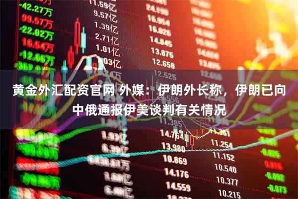 黄金外汇配资官网 外媒：伊朗外长称，伊朗已向中俄通报伊美谈判有关情况