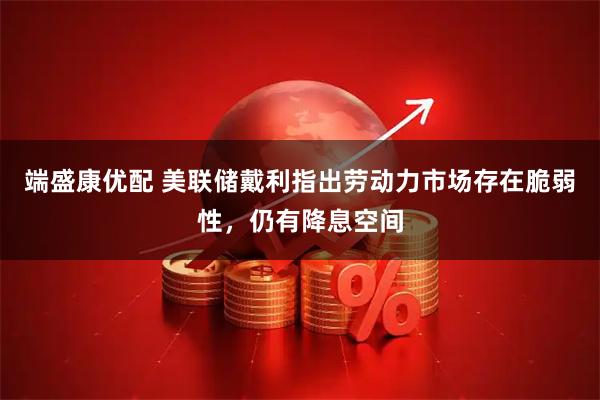 端盛康优配 美联储戴利指出劳动力市场存在脆弱性，仍有降息空间