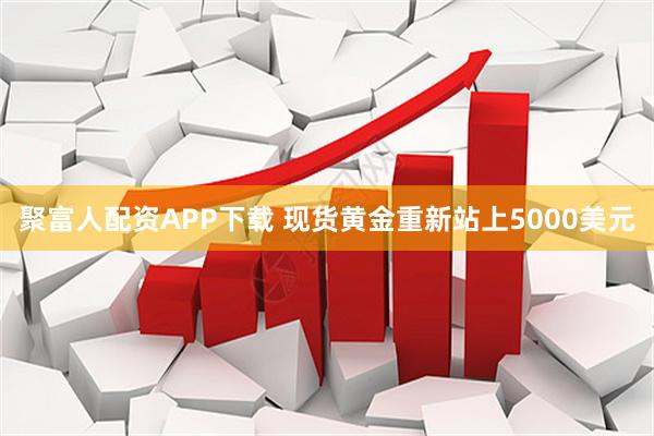 聚富人配资APP下载 现货黄金重新站上5000美元