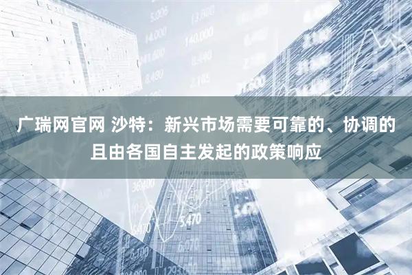 广瑞网官网 沙特：新兴市场需要可靠的、协调的且由各国自主发起的政策响应