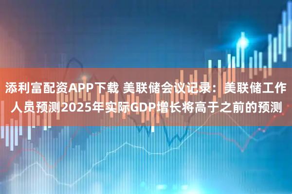 添利富配资APP下载 美联储会议记录：美联储工作人员预测2025年实际GDP增长将高于之前的预测