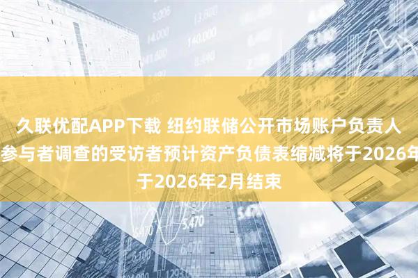 久联优配APP下载 纽约联储公开市场账户负责人称：市场参与者调查的受访者预计资产负债表缩减将于2026年2月结束