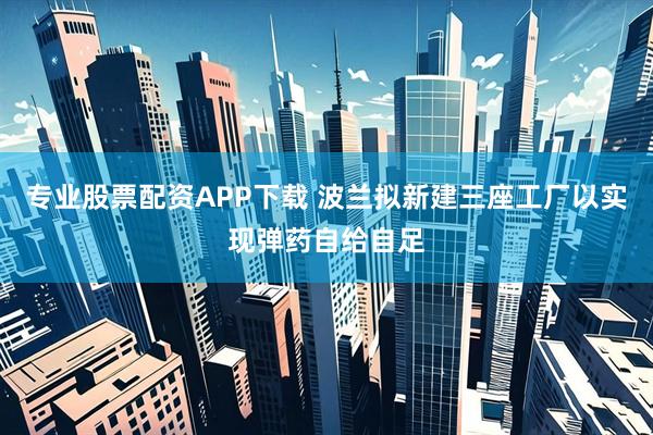 专业股票配资APP下载 波兰拟新建三座工厂以实现弹药自给自足