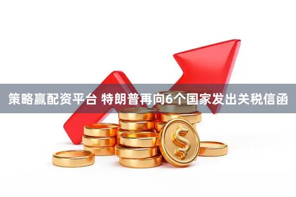 策略赢配资平台 特朗普再向6个国家发出关税信函