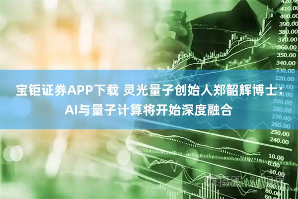 宝钜证券APP下载 灵光量子创始人郑韶辉博士：AI与量子计算将开始深度融合