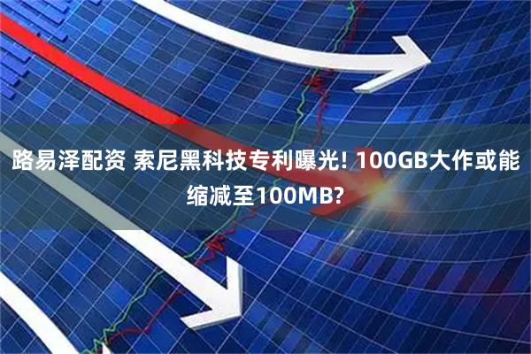 路易泽配资 索尼黑科技专利曝光! 100GB大作或能缩减至100MB?