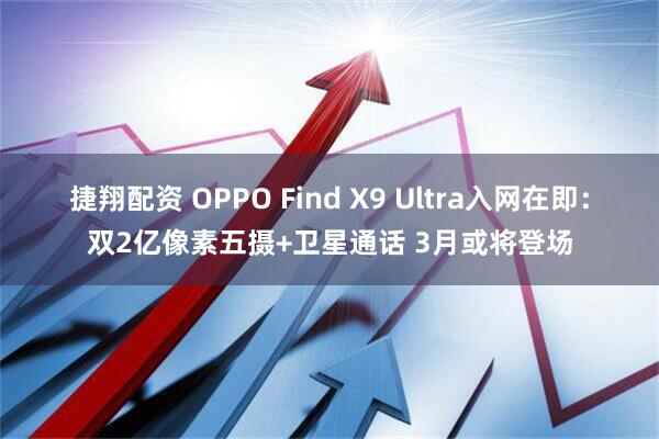 捷翔配资 OPPO Find X9 Ultra入网在即：双2亿像素五摄+卫星通话 3月或将登场