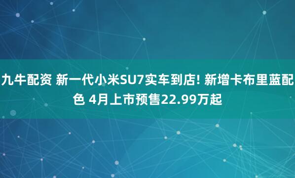 九牛配资 新一代小米SU7实车到店! 新增卡布里蓝配色 4月上市预售22.99万起