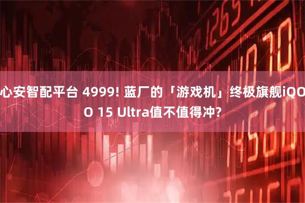 心安智配平台 4999! 蓝厂的「游戏机」终极旗舰iQOO 15 Ultra值不值得冲?