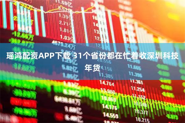 瑶鸿配资APP下载 31个省份都在忙着收深圳科技年货
