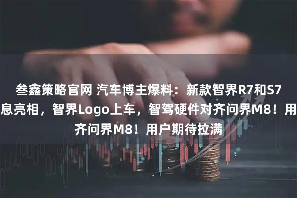 叁鑫策略官网 汽车博主爆料:新款智界R7和S7车型改款信息亮相,智界Logo上车,智驾硬件对齐问界M8!用户期待拉满