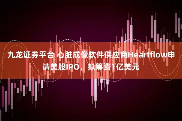 九龙证券平台 心脏成像软件供应商Heartflow申请美股IPO，拟筹资1亿美元