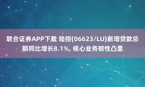 联合证券APP下载 陆控(06623/LU)新增贷款总额同比增长8.1%, 核心业务韧性凸显