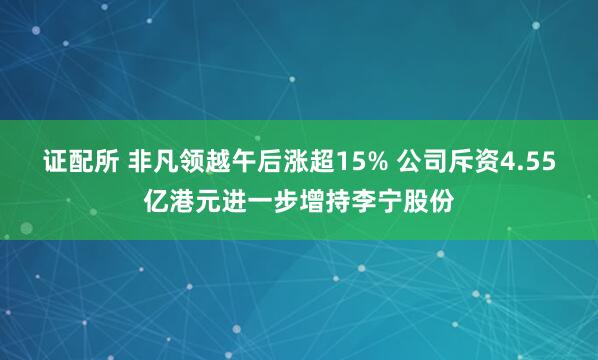 证配所 非凡领越午后涨超15% 公司斥资4.55亿港元进一步增持李宁股份