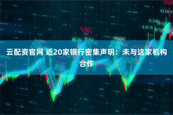 云配资官网 近20家银行密集声明：未与这家机构合作