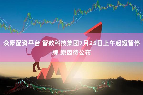 众豪配资平台 智数科技集团7月25日上午起短暂停牌 原因待公布
