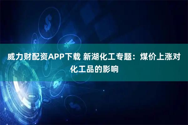 威力财配资APP下载 新湖化工专题：煤价上涨对化工品的影响