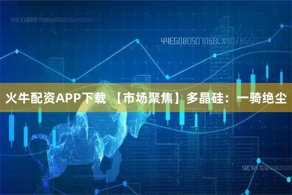 火牛配资APP下载 【市场聚焦】多晶硅：一骑绝尘