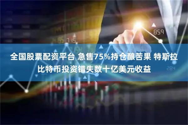 全国股票配资平台 急售75%持仓酿苦果 特斯拉比特币投资错失数十亿美元收益