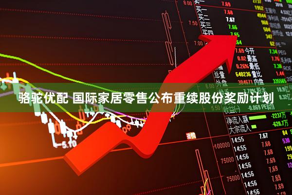 骆驼优配 国际家居零售公布重续股份奖励计划