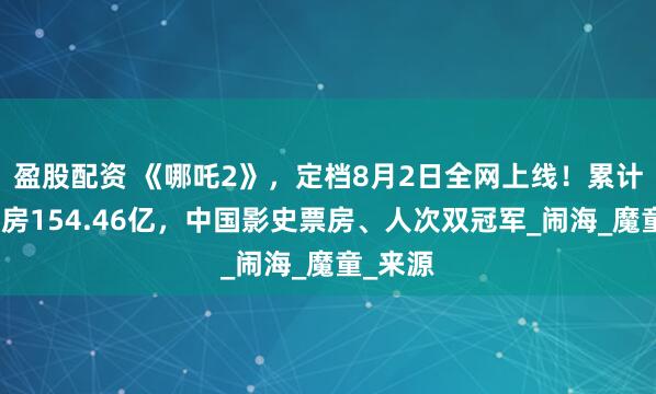 盈股配资 《哪吒2》,定档8月2日全网上线!累计报收票房154.46亿,中国影史票房、人次双冠军_闹海_魔童_来源