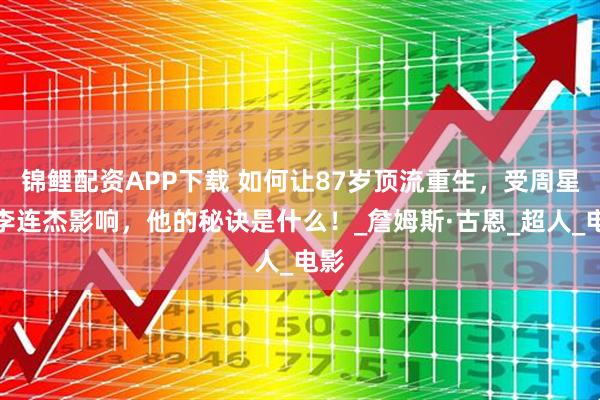 锦鲤配资APP下载 如何让87岁顶流重生，受周星驰李连杰影响，他的秘诀是什么！_詹姆斯·古恩_超人_电影