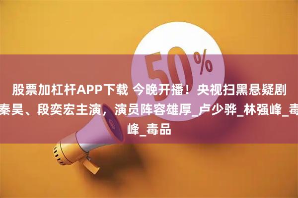 股票加杠杆APP下载 今晚开播!央视扫黑悬疑剧,秦昊、段奕宏主演,演员阵容雄厚_卢少骅_林强峰_毒品