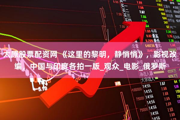 太原股票配资网 《这里的黎明，静悄悄》，影视改编，中国与印度各拍一版_观众_电影_俄罗斯