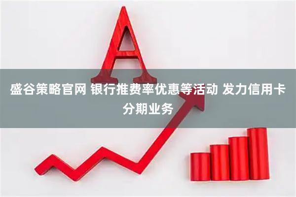 盛谷策略官网 银行推费率优惠等活动 发力信用卡分期业务