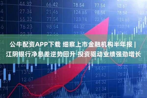 公牛配资APP下载 细察上市金融机构半年报 | 江阴银行净息差逆势回升 投资驱动业绩强劲增长