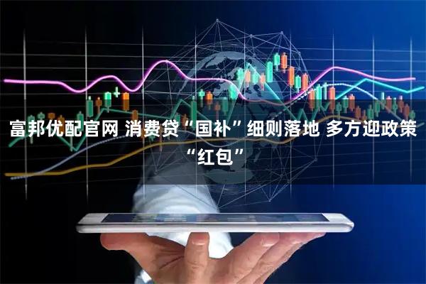 富邦优配官网 消费贷“国补”细则落地 多方迎政策“红包”